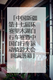 中国新疆第十七届环赛里木湖自行车赛暨中国自行车运动骑游大会圆满落幕