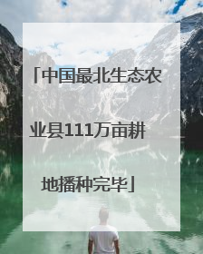 中国最北生态农业县111万亩耕地播种完毕