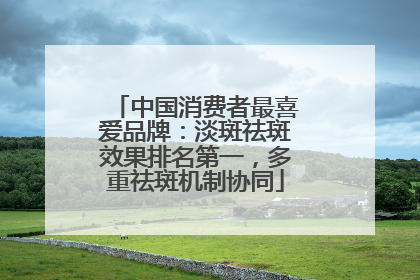 中国消费者最喜爱品牌：淡斑祛斑效果排名第一，多重祛斑机制协同
