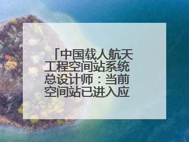 中国载人航天工程空间站系统总设计师：当前空间站已进入应用与发展阶段