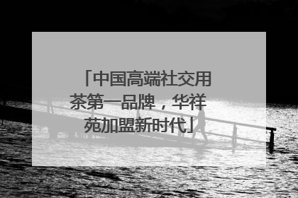 中国高端社交用茶第一品牌，华祥苑加盟新时代