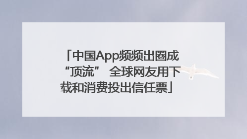 中国App频频出圈成“顶流” 全球网友用下载和消费投出信任票