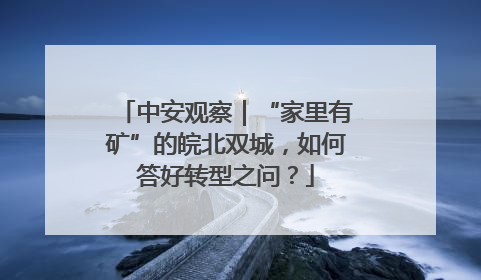 中安观察｜“家里有矿”的皖北双城，如何答好转型之问？