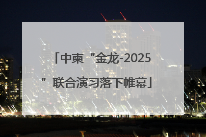 中柬“金龙-2025”联合演习落下帷幕