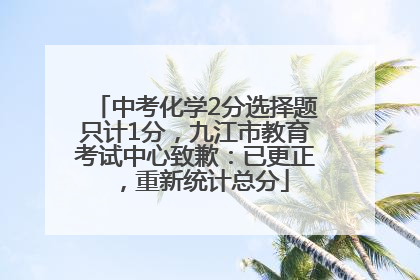 中考化学2分选择题只计1分，九江市教育考试中心致歉：已更正，重新统计总分