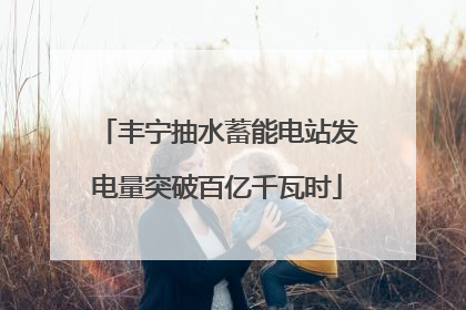 丰宁抽水蓄能电站发电量突破百亿千瓦时