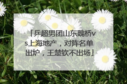 乒超男团山东魏桥vs上海地产，对阵名单出炉，王楚钦不出场