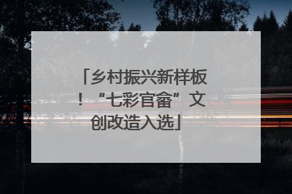 乡村振兴新样板！“七彩官畲”文创改造入选
