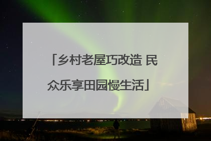 乡村老屋巧改造 民众乐享田园慢生活