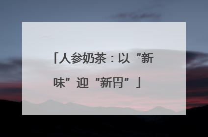人参奶茶：以“新味”迎“新胃”