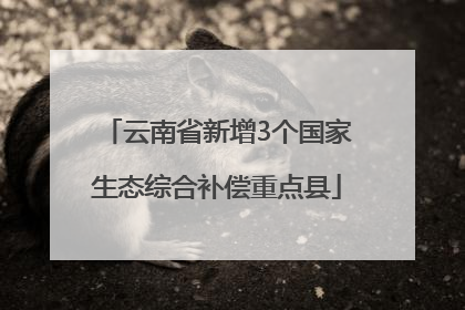云南省新增3个国家生态综合补偿重点县