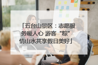 五台山景区：志愿服务暖人心 游客“粽”情山水共享假日美好