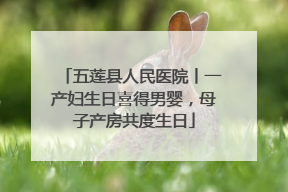 五莲县人民医院丨一产妇生日喜得男婴，母子产房共度生日