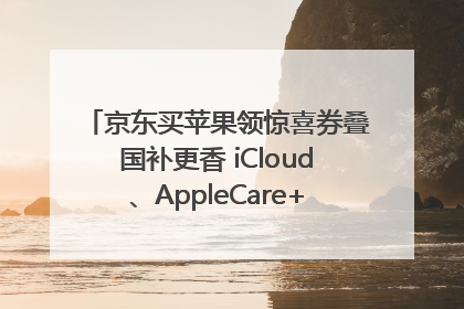 京东买苹果领惊喜券叠国补更香 iCloud、AppleCare+服务限时低至85折