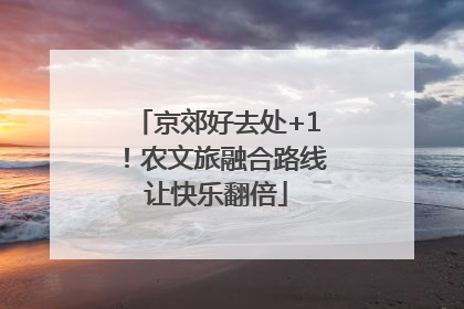 京郊好去处+1！农文旅融合路线让快乐翻倍