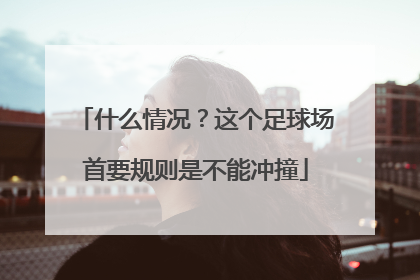 什么情况？这个足球场首要规则是不能冲撞