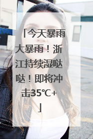 今天暴雨大暴雨！浙江持续湿哒哒！即将冲击35℃+