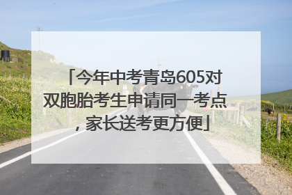 今年中考青岛605对双胞胎考生申请同一考点，家长送考更方便