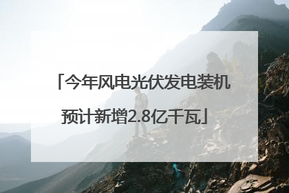 今年风电光伏发电装机预计新增2.8亿千瓦