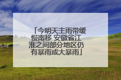 今明天主雨带缓慢南移 安徽省江淮之间部分地区仍有暴雨或大暴雨