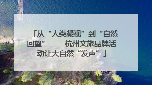 从“人类凝视”到“自然回望”——杭州文旅品牌活动让大自然“发声”