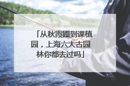 从秋霞圃到课植园，上海六大古园林你都去过吗