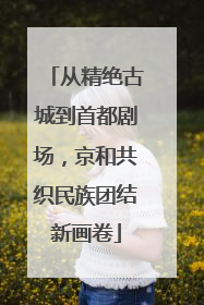 从精绝古城到首都剧场，京和共织民族团结新画卷
