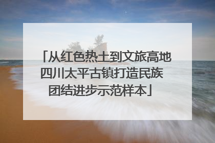 从红色热土到文旅高地 四川太平古镇打造民族团结进步示范样本