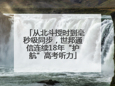 从北斗授时到毫秒级同步，世邦通信连续18年“护航”高考听力