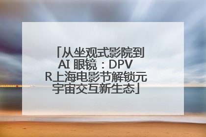 从坐观式影院到 AI 眼镜：DPVR上海电影节解锁元宇宙交互新生态