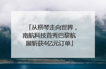 从横琴走向世界，南航科技首秀巴黎航展斩获4亿元订单