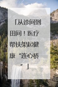 从诊间到田间！医疗帮扶架起健康“连心桥”