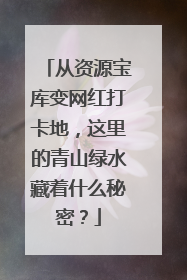 从资源宝库变网红打卡地，这里的青山绿水藏着什么秘密？