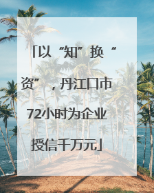 以“知”换“资”，丹江口市72小时为企业授信千万元