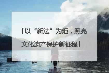 以“新法”为炬，照亮文化遗产保护新征程