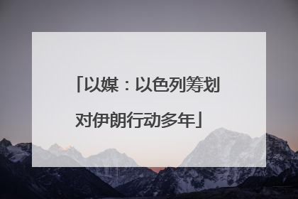 以媒：以色列筹划对伊朗行动多年