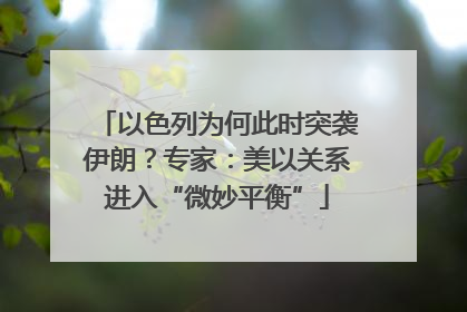 以色列为何此时突袭伊朗？专家：美以关系进入“微妙平衡”