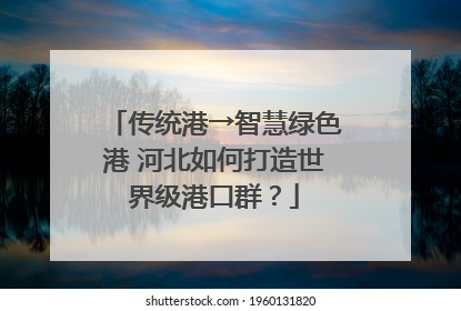 传统港→智慧绿色港 河北如何打造世界级港口群？