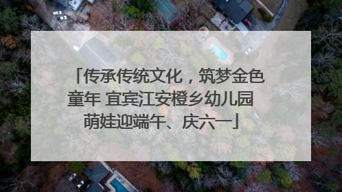 传承传统文化，筑梦金色童年 宜宾江安橙乡幼儿园萌娃迎端午、庆六一