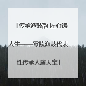 传承渔鼓韵 匠心铸人生——零陵渔鼓代表性传承人唐天宝