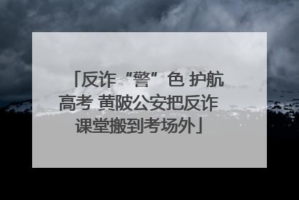 反诈“警”色 护航高考 黄陂公安把反诈课堂搬到考场外