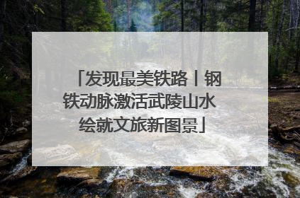 发现最美铁路丨钢铁动脉激活武陵山水 绘就文旅新图景