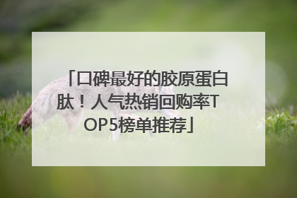 口碑最好的胶原蛋白肽！人气热销回购率TOP5榜单推荐