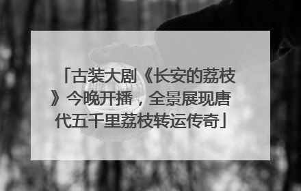 古装大剧《长安的荔枝》今晚开播，全景展现唐代五千里荔枝转运传奇