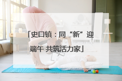 史口镇：同“新”迎端午 共筑活力家