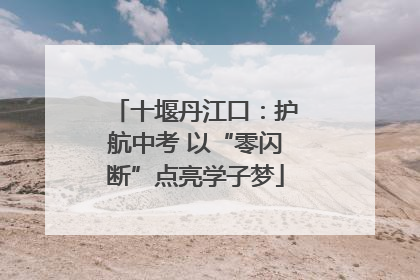 十堰丹江口：护航中考 以“零闪断”点亮学子梦