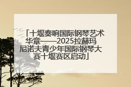 十堰奏响国际钢琴艺术华章——2025拉赫玛尼诺夫青少年国际钢琴大赛十堰赛区启动