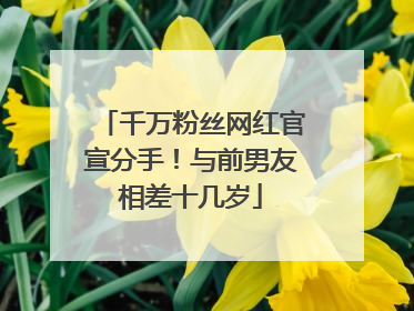 千万粉丝网红官宣分手！与前男友相差十几岁