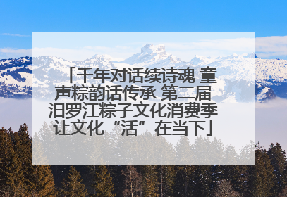 千年对话续诗魂 童声粽韵话传承 第二届汨罗江粽子文化消费季让文化“活”在当下