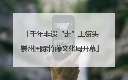千年非遗“走”上街头 崇州国际竹藤文化周开幕